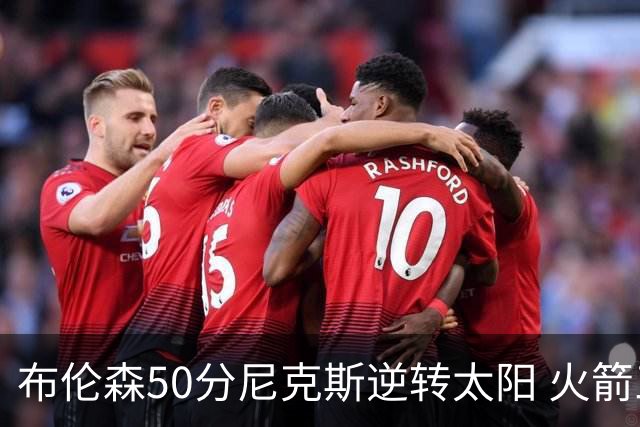 布伦森50分尼克斯逆转太阳 火箭三杀灰熊5连胜