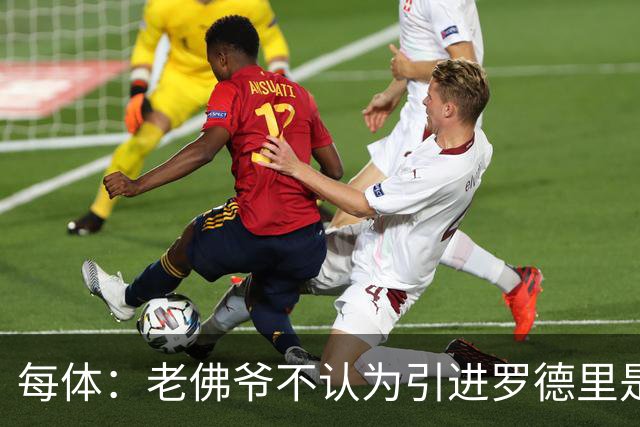 每体：老佛爷不认为引进罗德里是优先事项，身体疑虑是加盟障碍