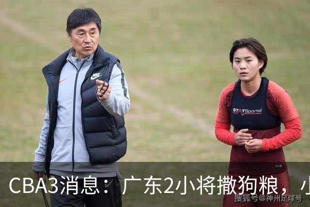 CBA3消息：广东2小将撒狗粮，小杜润旺赴辽篮，赵睿调侃周琦遭怼