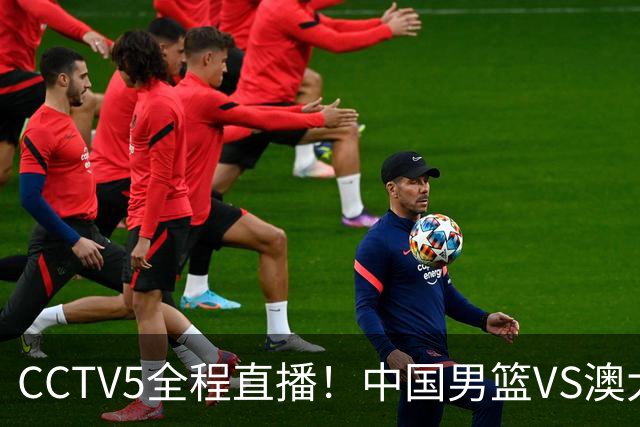 CCTV5全程直播！中国男篮VS澳大利亚！杨瀚森担主力，郭士强自废武功让一套首发